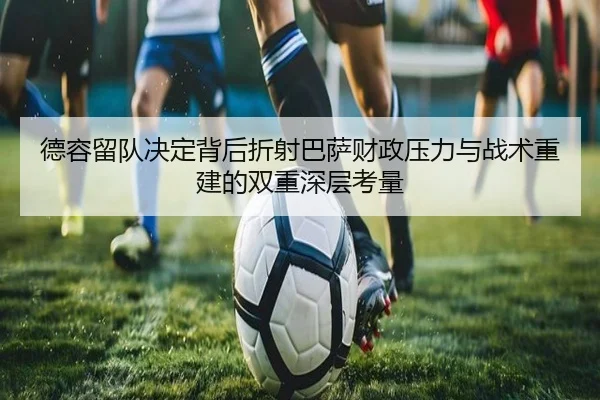 德容留队决定背后折射巴萨财政压力与战术重建的双重深层考量