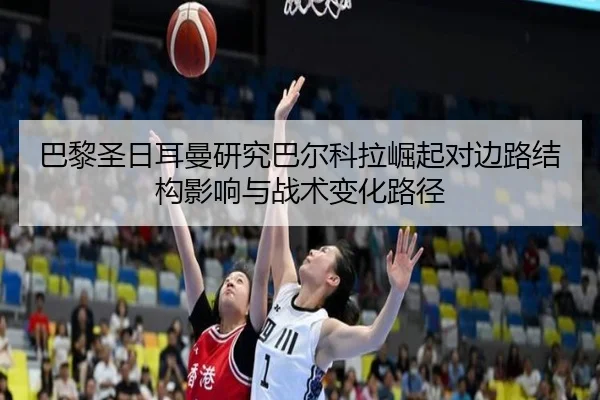 巴黎圣日耳曼研究巴尔科拉崛起对边路结构影响与战术变化路径