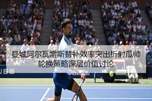曼城阿尔瓦雷斯替补效率突出折射瓜帅轮换策略深层价值讨论
