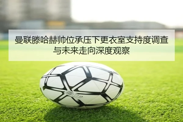 曼联滕哈赫帅位承压下更衣室支持度调查与未来走向深度观察