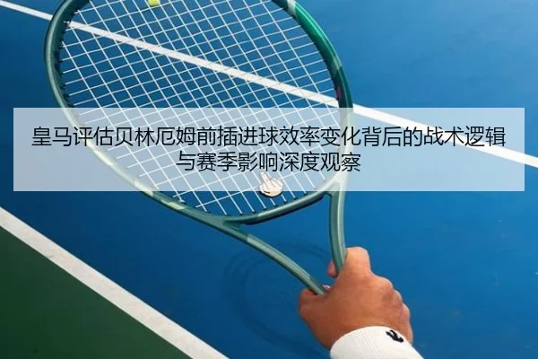 皇马评估贝林厄姆前插进球效率变化背后的战术逻辑与赛季影响深度观察