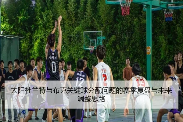 太阳杜兰特与布克关键球分配问题的赛季复盘与未来调整思路