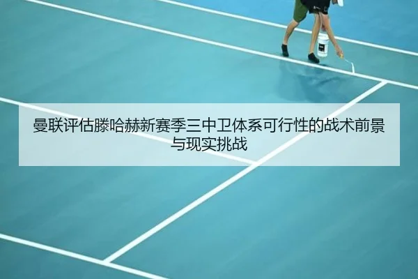 曼联评估滕哈赫新赛季三中卫体系可行性的战术前景与现实挑战