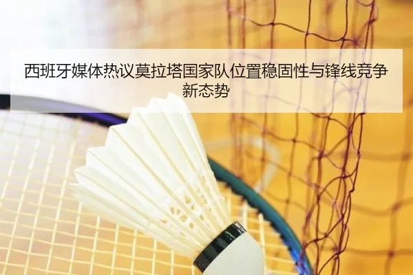 西班牙媒体热议莫拉塔国家队位置稳固性与锋线竞争新态势