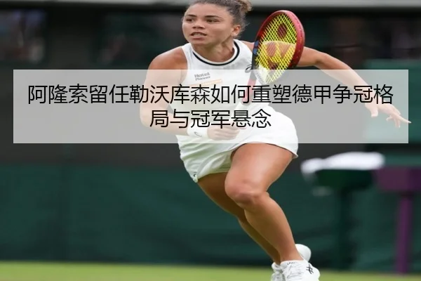 阿隆索留任勒沃库森如何重塑德甲争冠格局与冠军悬念