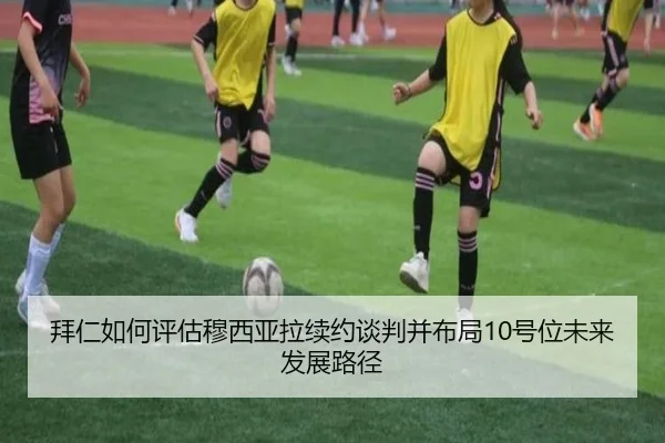 拜仁如何评估穆西亚拉续约谈判并布局10号位未来发展路径