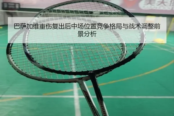 巴萨加维重伤复出后中场位置竞争格局与战术调整前景分析