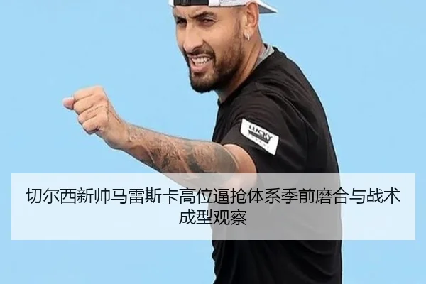 切尔西新帅马雷斯卡高位逼抢体系季前磨合与战术成型观察
