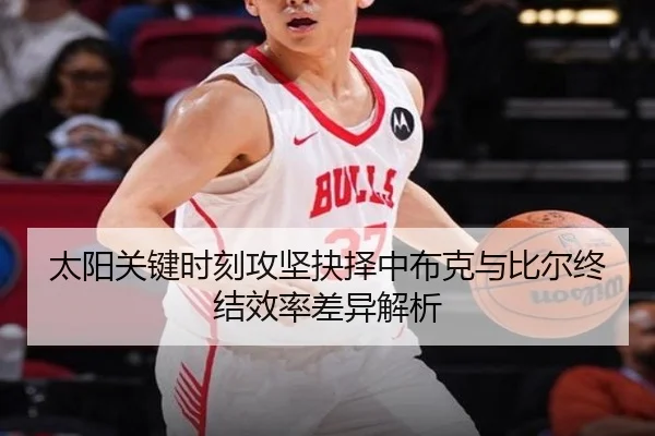 太阳关键时刻攻坚抉择中布克与比尔终结效率差异解析