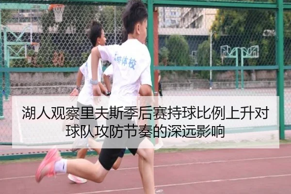 湖人观察里夫斯季后赛持球比例上升对球队攻防节奏的深远影响