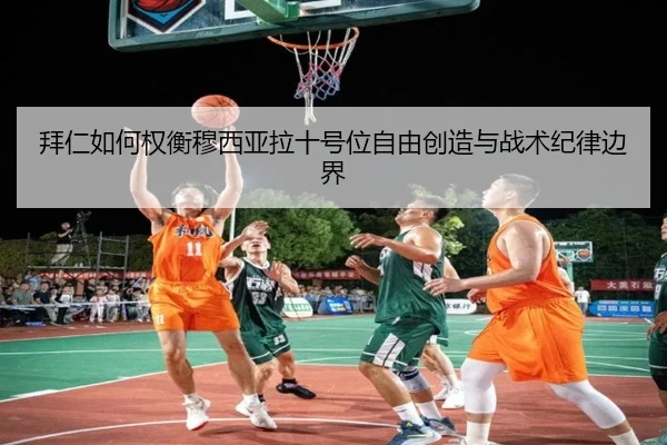 拜仁如何权衡穆西亚拉十号位自由创造与战术纪律边界