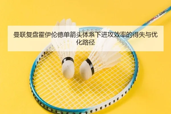 曼联复盘霍伊伦德单箭头体系下进攻效率的得失与优化路径