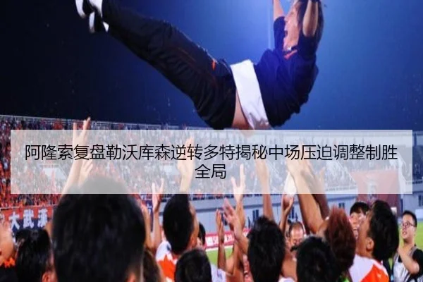阿隆索复盘勒沃库森逆转多特揭秘中场压迫调整制胜全局