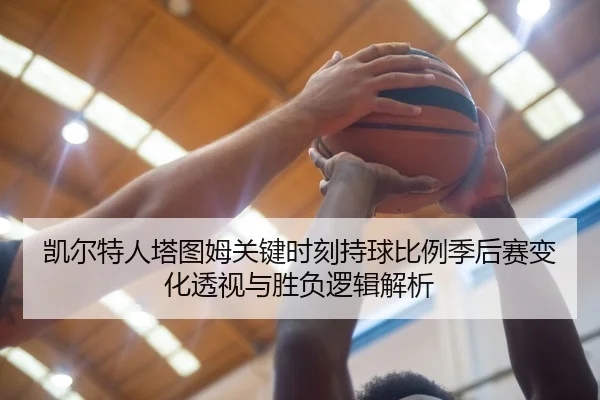 凯尔特人塔图姆关键时刻持球比例季后赛变化透视与胜负逻辑解析