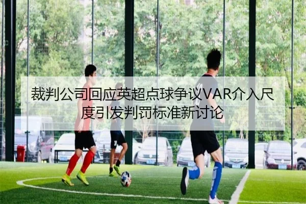 裁判公司回应英超点球争议VAR介入尺度引发判罚标准新讨论