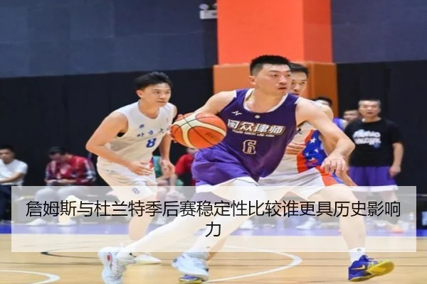 詹姆斯与杜兰特季后赛稳定性比较谁更具历史影响力