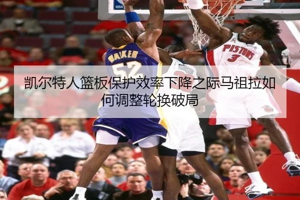 凯尔特人篮板保护效率下降之际马祖拉如何调整轮换破局