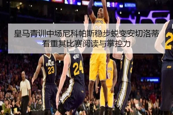 皇马青训中场尼科帕斯稳步蜕变安切洛蒂看重其比赛阅读与掌控力