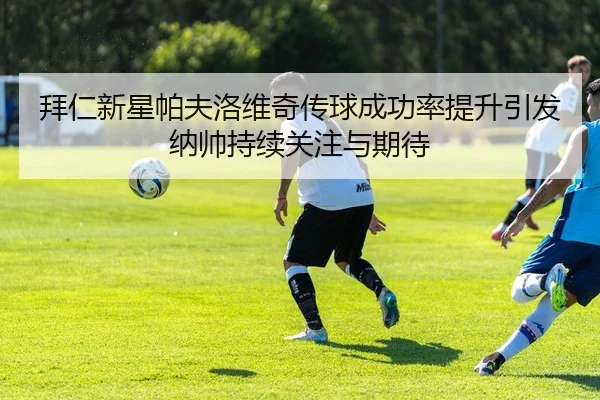 拜仁新星帕夫洛维奇传球成功率提升引发纳帅持续关注与期待