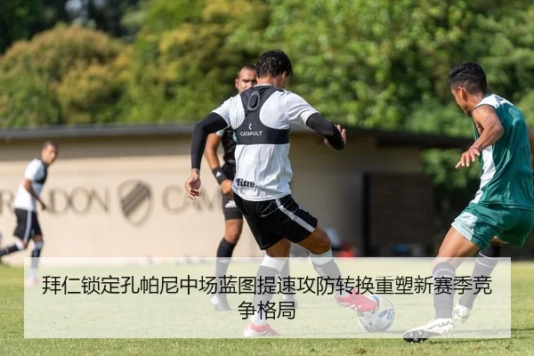 拜仁锁定孔帕尼中场蓝图提速攻防转换重塑新赛季竞争格局