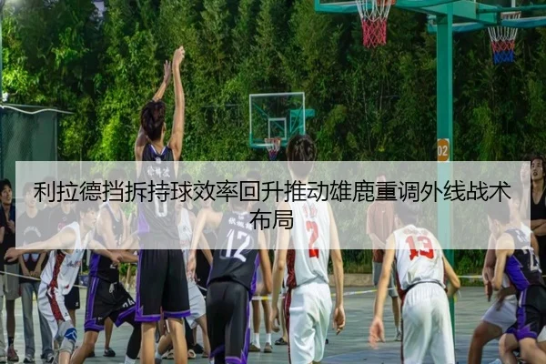 利拉德挡拆持球效率回升推动雄鹿重调外线战术布局