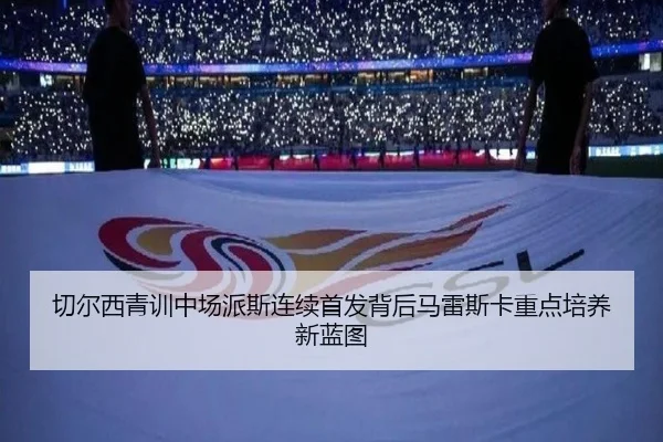 切尔西青训中场派斯连续首发背后马雷斯卡重点培养新蓝图